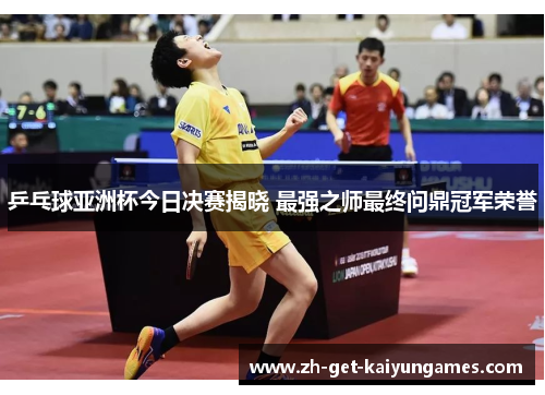 乒乓球亚洲杯今日决赛揭晓 最强之师最终问鼎冠军荣誉 乒乓球亚洲杯今日决赛揭晓 最强之师最终问鼎冠军荣誉