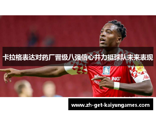 卡拉格表达对药厂晋级八强信心并力挺球队未来表现 卡拉格表达对药厂晋级八强信心并力挺球队未来表现