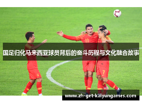 国足归化马来西亚球员背后的奋斗历程与文化融合故事 国足归化马来西亚球员背后的奋斗历程与文化融合故事