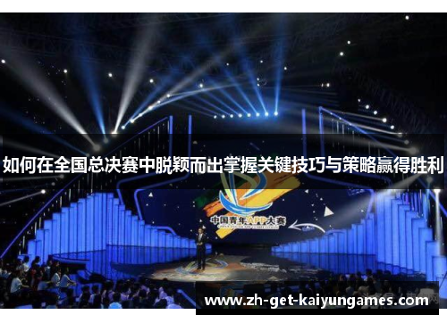 如何在全国总决赛中脱颖而出掌握关键技巧与策略赢得胜利 如何在全国总决赛中脱颖而出掌握关键技巧与策略赢得胜利