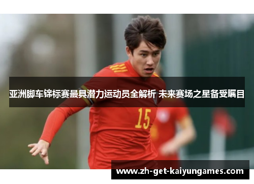 亚洲脚车锦标赛最具潜力运动员全解析 未来赛场之星备受瞩目