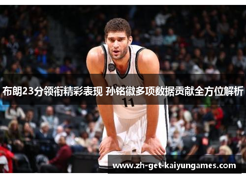 布朗23分领衔精彩表现 孙铭徽多项数据贡献全方位解析 布朗23分领衔精彩表现 孙铭徽多项数据贡献全方位解析