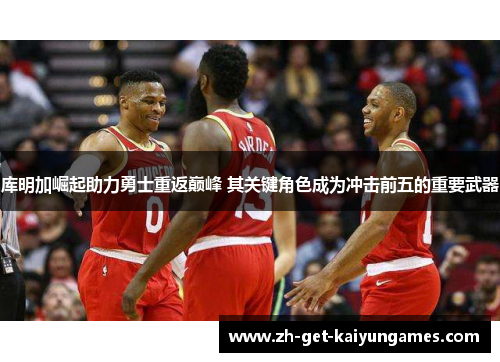 库明加崛起助力勇士重返巅峰 其关键角色成为冲击前五的重要武器