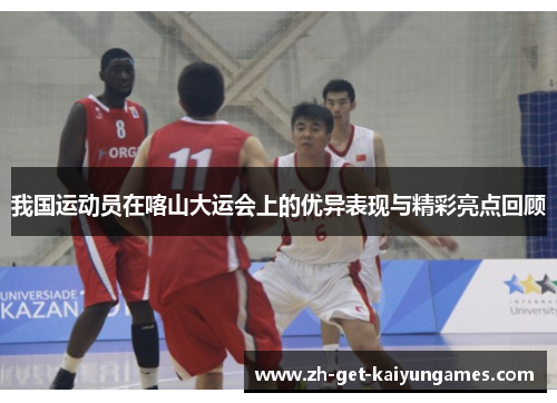 我国运动员在喀山大运会上的优异表现与精彩亮点回顾 我国运动员在喀山大运会上的优异表现与精彩亮点回顾