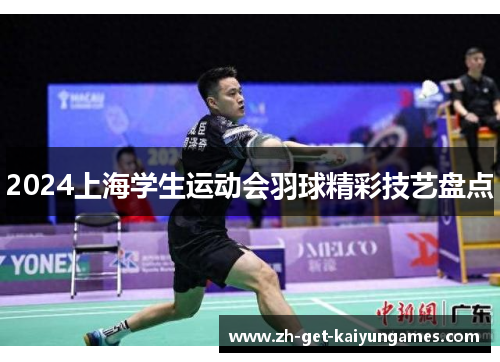2024上海学生运动会羽球精彩技艺盘点 2024上海学生运动会羽球精彩技艺盘点