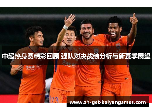 中超热身赛精彩回顾 强队对决战绩分析与新赛季展望 中超热身赛精彩回顾 强队对决战绩分析与新赛季展望