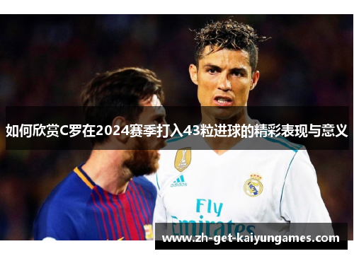 如何欣赏C罗在2024赛季打入43粒进球的精彩表现与意义 如何欣赏C罗在2024赛季打入43粒进球的精彩表现与意义