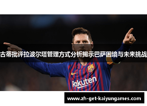 古蒂批评拉波尔塔管理方式分析揭示巴萨困境与未来挑战