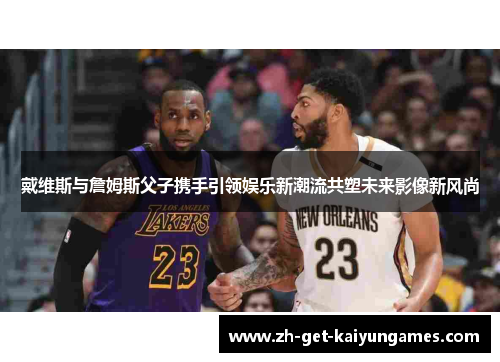 戴维斯与詹姆斯父子携手引领娱乐新潮流共塑未来影像新风尚