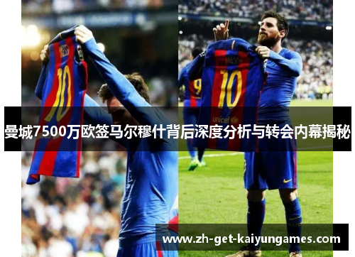 曼城7500万欧签马尔穆什背后深度分析与转会内幕揭秘 曼城7500万欧签马尔穆什背后深度分析与转会内幕揭秘
