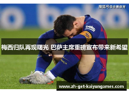 梅西归队再现曙光 巴萨主席重磅宣布带来新希望