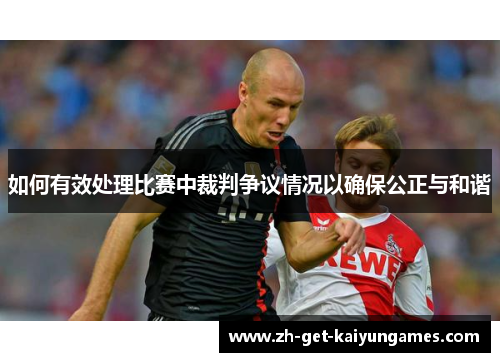 如何有效处理比赛中裁判争议情况以确保公正与和谐 如何有效处理比赛中裁判争议情况以确保公正与和谐