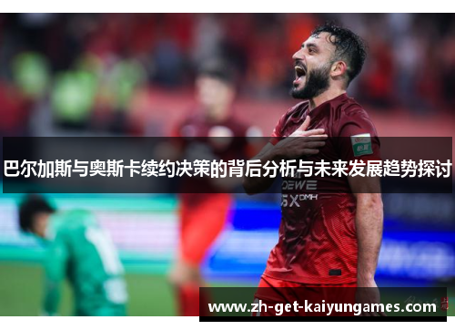 巴尔加斯与奥斯卡续约决策的背后分析与未来发展趋势探讨