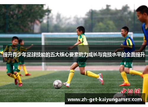 提升青少年足球技能的五大核心要素助力成长与竞技水平的全面提升 提升青少年足球技能的五大核心要素助力成长与竞技水平的全面提升