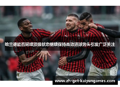 哈兰德能否延续顶级状态继续保持高效进球势头引发广泛关注 哈兰德能否延续顶级状态继续保持高效进球势头引发广泛关注