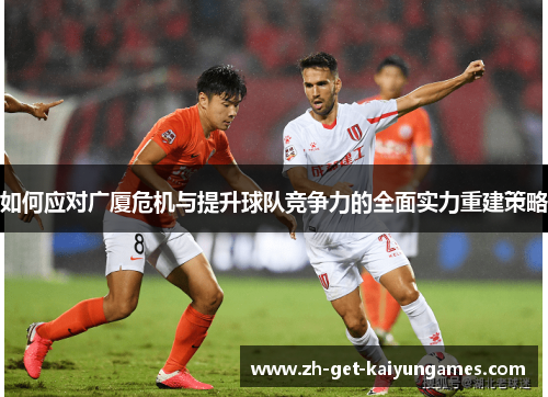 如何应对广厦危机与提升球队竞争力的全面实力重建策略