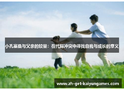 小孔塞桑与父亲的较量:在代际冲突中寻找自我与成长的意义 小孔塞桑与父亲的较量:在代际冲突中寻找自我与成长的意义