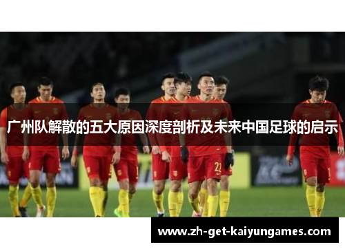 广州队解散的五大原因深度剖析及未来中国足球的启示