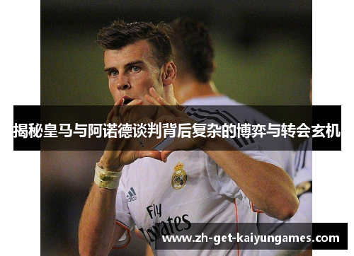 揭秘皇马与阿诺德谈判背后复杂的博弈与转会玄机