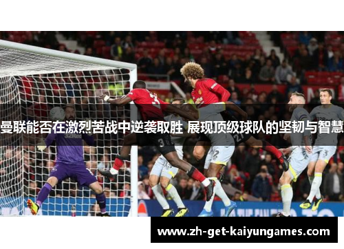 曼联能否在激烈苦战中逆袭取胜 展现顶级球队的坚韧与智慧
