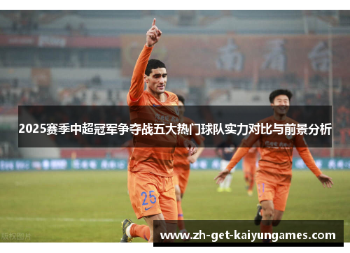 2025赛季中超冠军争夺战五大热门球队实力对比与前景分析
