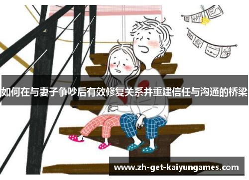 如何在与妻子争吵后有效修复关系并重建信任与沟通的桥梁