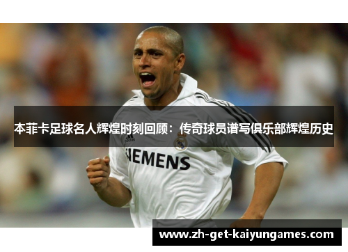 本菲卡足球名人辉煌时刻回顾：传奇球员谱写俱乐部辉煌历史