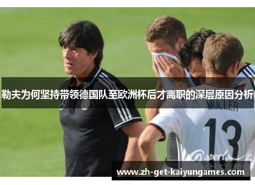 勒夫为何坚持带领德国队至欧洲杯后才离职的深层原因分析