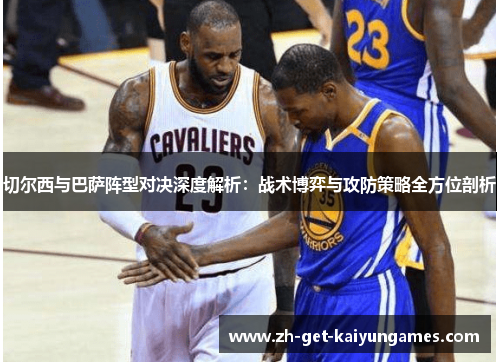 切尔西与巴萨阵型对决深度解析：战术博弈与攻防策略全方位剖析