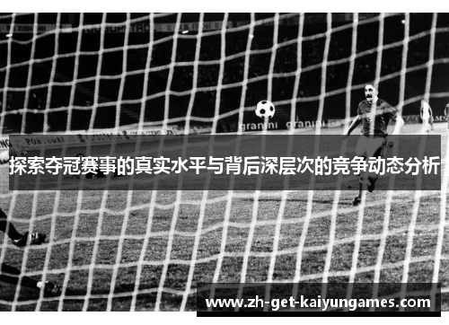 探索夺冠赛事的真实水平与背后深层次的竞争动态分析 探索夺冠赛事的真实水平与背后深层次的竞争动态分析