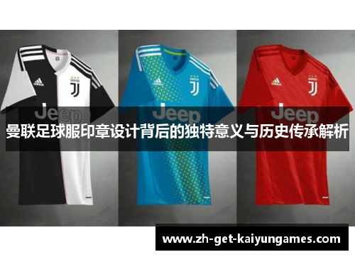 曼联足球服印章设计背后的独特意义与历史传承解析