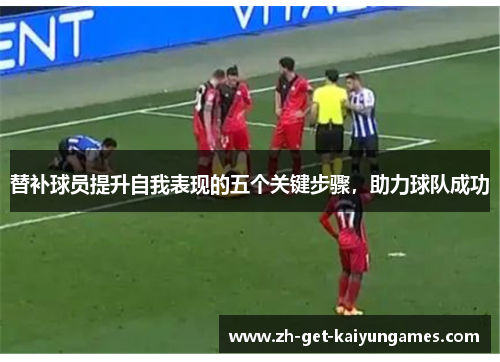 替补球员提升自我表现的五个关键步骤,助力球队成功 替补球员提升自我表现的五个关键步骤,助力球队成功