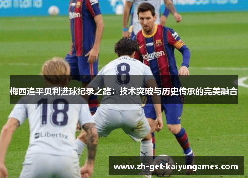 梅西追平贝利进球纪录之路：技术突破与历史传承的完美融合