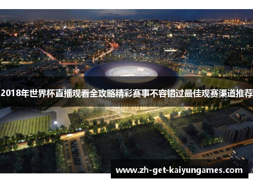 2018年世界杯直播观看全攻略精彩赛事不容错过最佳观赛渠道推荐 2018年世界杯直播观看全攻略精彩赛事不容错过最佳观赛渠道推荐
