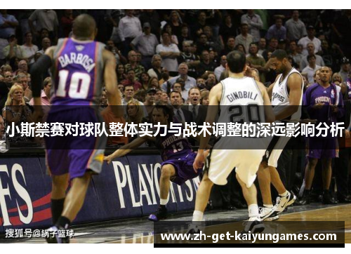 小斯禁赛对球队整体实力与战术调整的深远影响分析