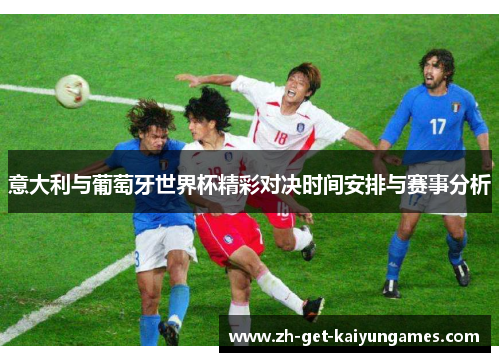 意大利与葡萄牙世界杯精彩对决时间安排与赛事分析