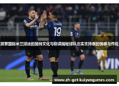 探索国际米兰球迷的独特文化与称谓揭秘球队忠实支持者的情感与传统