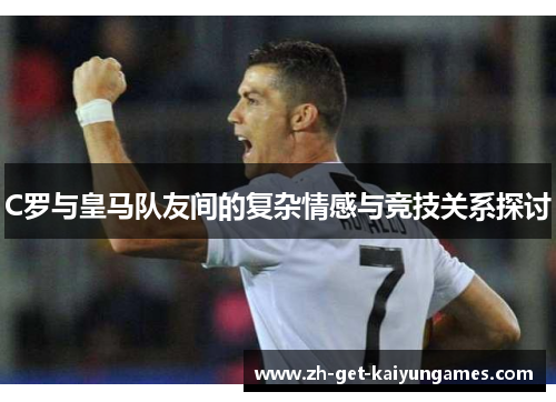 C罗与皇马队友间的复杂情感与竞技关系探讨