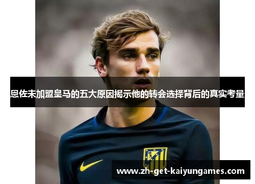 恩佐未加盟皇马的五大原因揭示他的转会选择背后的真实考量 恩佐未加盟皇马的五大原因揭示他的转会选择背后的真实考量