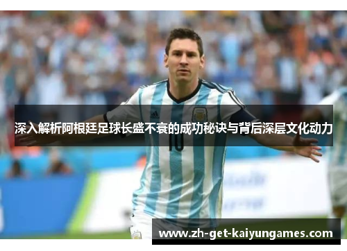 深入解析阿根廷足球长盛不衰的成功秘诀与背后深层文化动力