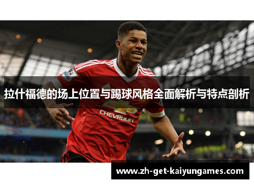 拉什福德的场上位置与踢球风格全面解析与特点剖析