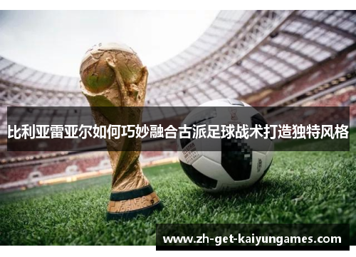 比利亚雷亚尔如何巧妙融合古派足球战术打造独特风格