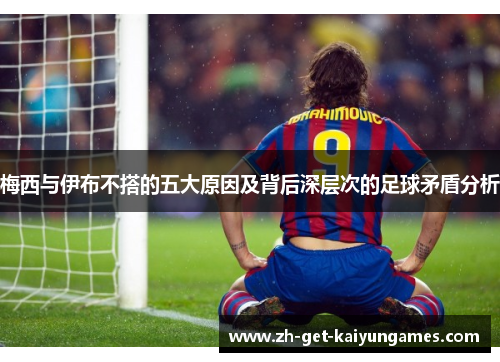 梅西与伊布不搭的五大原因及背后深层次的足球矛盾分析