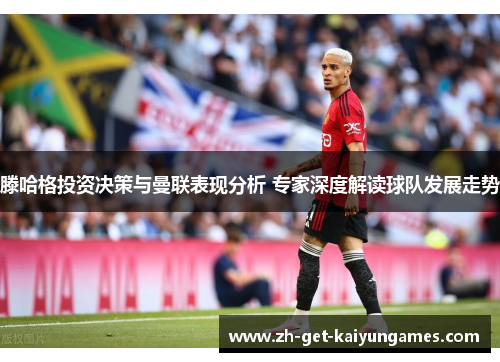 滕哈格投资决策与曼联表现分析 专家深度解读球队发展走势 滕哈格投资决策与曼联表现分析 专家深度解读球队发展走势