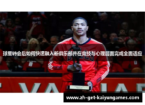 球星转会后如何快速融入新俱乐部并在竞技与心理层面完成全面适应 球星转会后如何快速融入新俱乐部并在竞技与心理层面完成全面适应
