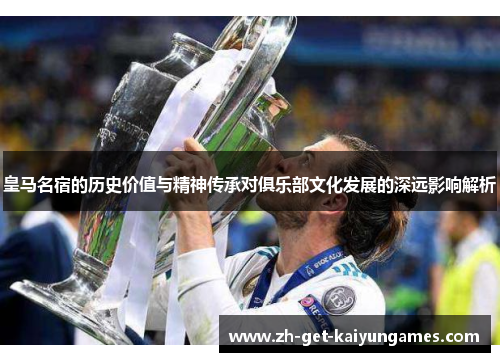 皇马名宿的历史价值与精神传承对俱乐部文化发展的深远影响解析