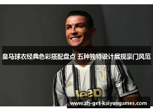 皇马球衣经典色彩搭配盘点 五种独特设计展现豪门风范 皇马球衣经典色彩搭配盘点 五种独特设计展现豪门风范