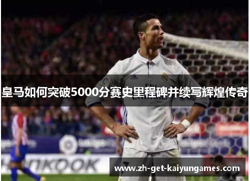 皇马如何突破5000分赛史里程碑并续写辉煌传奇