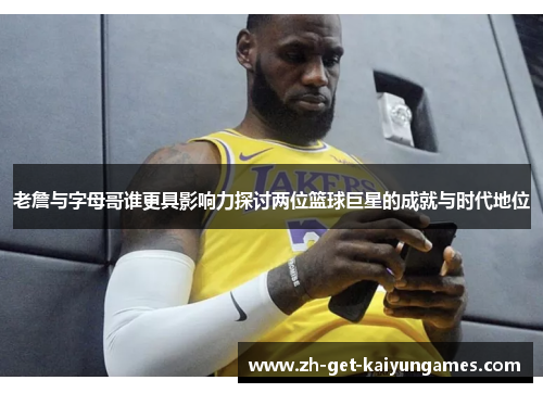 老詹与字母哥谁更具影响力探讨两位篮球巨星的成就与时代地位