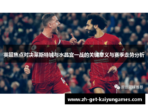 英超焦点对决莱斯特城与水晶宫一战的关键意义与赛季走势分析 英超焦点对决莱斯特城与水晶宫一战的关键意义与赛季走势分析